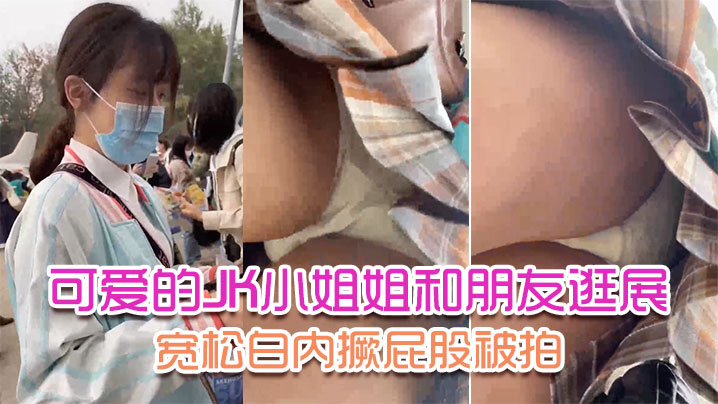 可爱的JK小姐姐和朋友逛展宽松白内撅屁股被拍前后抄.