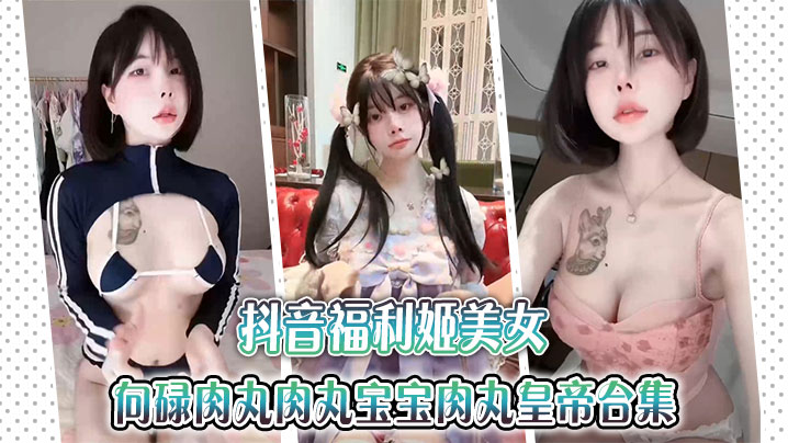 抖音福利姬美女金钱钱向碌肉丸肉丸宝宝肉丸皇帝合集.