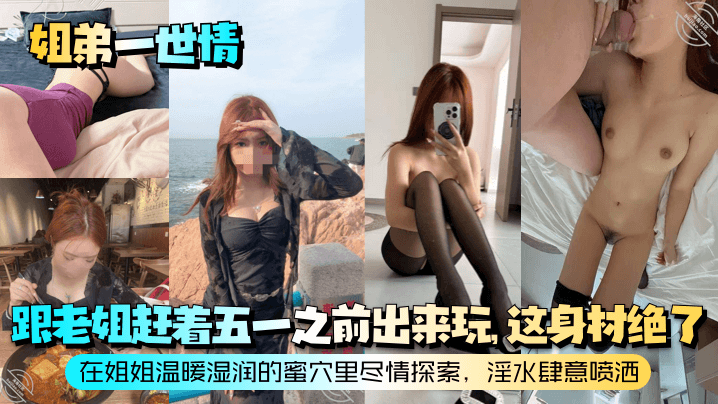 姐弟一世情跟老姐赶着五一之前出来玩这身材绝了在姐.姐温暖湿润的蜜穴里尽情探索淫水肆意喷洒